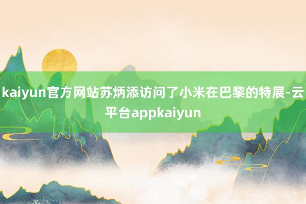 kaiyun官方网站苏炳添访问了小米在巴黎的特展-云平台appkaiyun