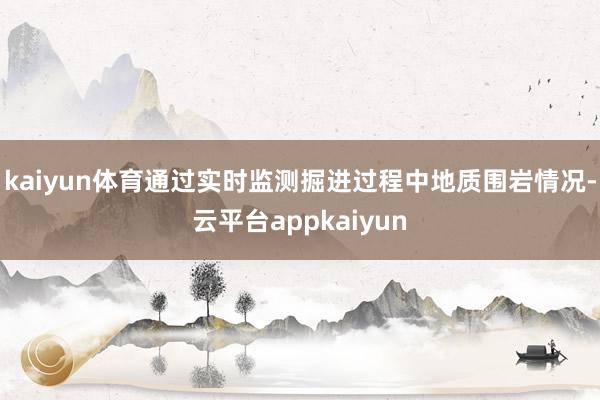 kaiyun体育通过实时监测掘进过程中地质围岩情况-云平台appkaiyun