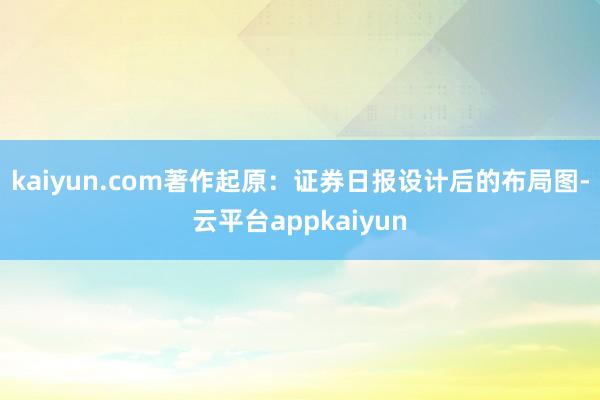 kaiyun.com著作起原：证券日报设计后的布局图-云平台appkaiyun