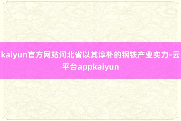 kaiyun官方网站河北省以其淳朴的钢铁产业实力-云平台appkaiyun