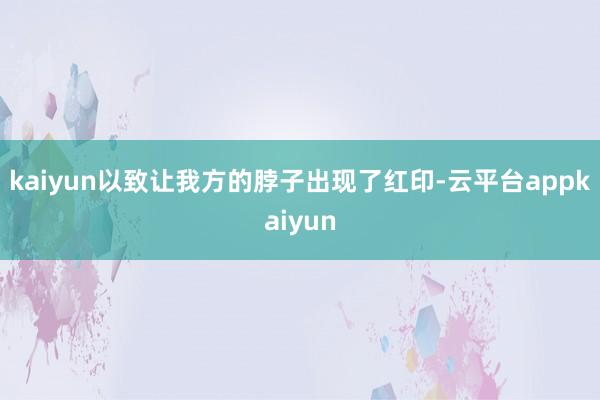 kaiyun以致让我方的脖子出现了红印-云平台appkaiyun