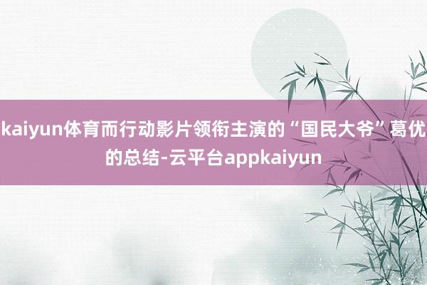 kaiyun体育而行动影片领衔主演的“国民大爷”葛优的总结-云平台appkaiyun