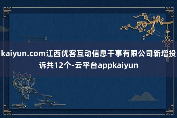 kaiyun.com江西优客互动信息干事有限公司新增投诉共12个-云平台appkaiyun