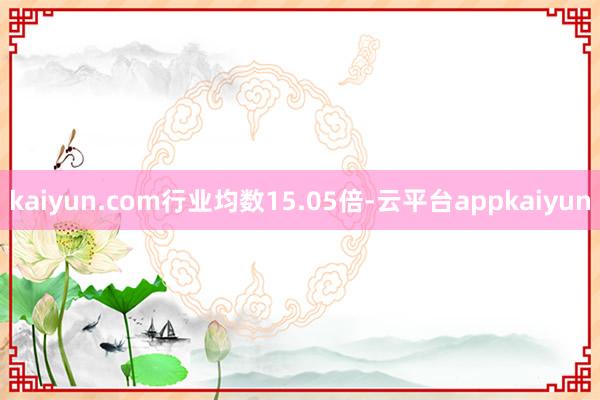 kaiyun.com行业均数15.05倍-云平台appkaiyun