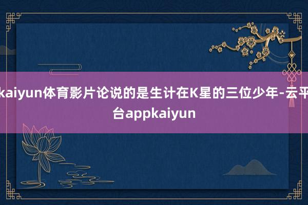 kaiyun体育影片论说的是生计在K星的三位少年-云平台appkaiyun