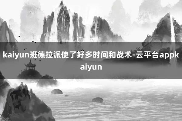 kaiyun班德拉派使了好多时间和战术-云平台appkaiyun