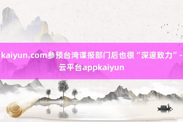 kaiyun.com参预台湾谍报部门后也很“深邃致力”-云平台appkaiyun