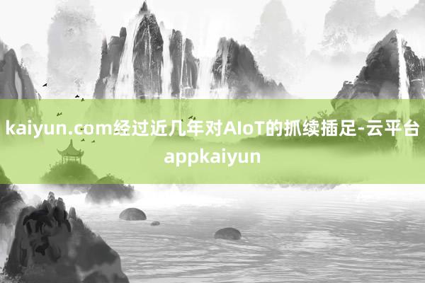 kaiyun.com经过近几年对AIoT的抓续插足-云平台appkaiyun