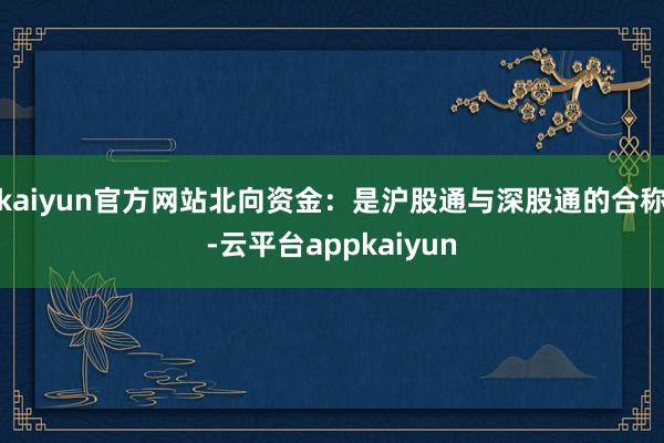 kaiyun官方网站北向资金：是沪股通与深股通的合称-云平台appkaiyun