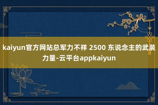 kaiyun官方网站总军力不祥 2500 东说念主的武装力量-云平台appkaiyun