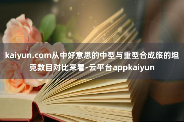 kaiyun.com从中好意思的中型与重型合成旅的坦克数目对比来看-云平台appkaiyun