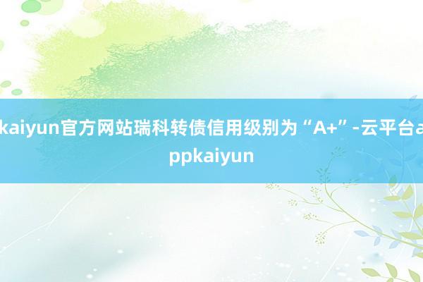 kaiyun官方网站瑞科转债信用级别为“A+”-云平台appkaiyun