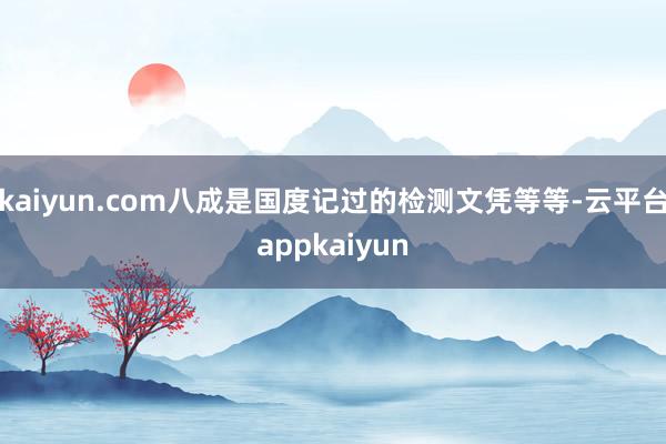 kaiyun.com八成是国度记过的检测文凭等等-云平台appkaiyun