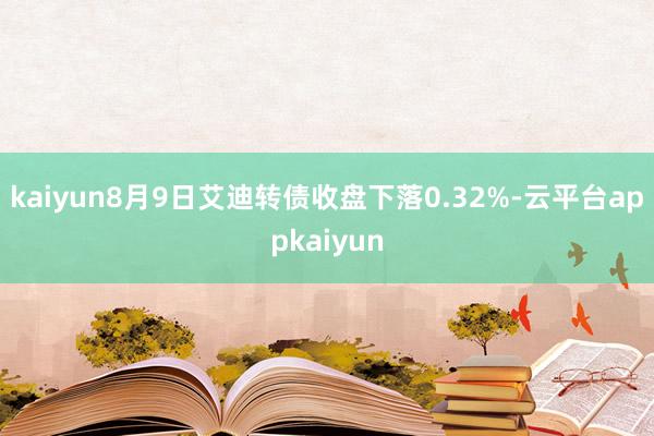 kaiyun8月9日艾迪转债收盘下落0.32%-云平台appkaiyun