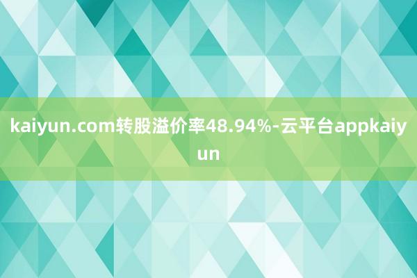 kaiyun.com转股溢价率48.94%-云平台appkaiyun