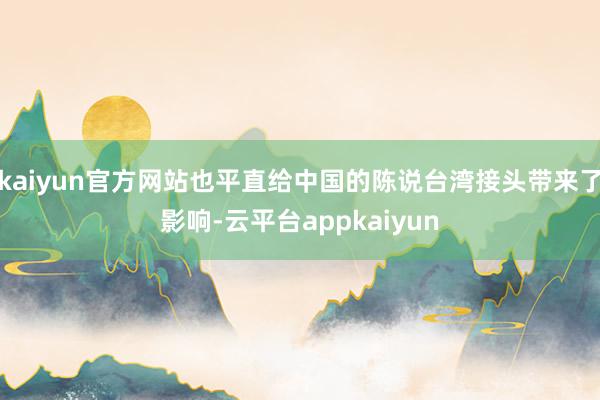 kaiyun官方网站也平直给中国的陈说台湾接头带来了影响-云平台appkaiyun