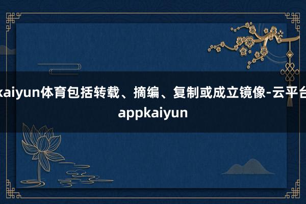 kaiyun体育包括转载、摘编、复制或成立镜像-云平台appkaiyun