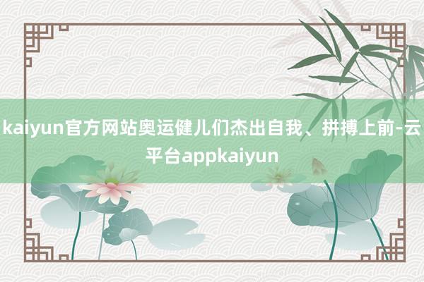 kaiyun官方网站奥运健儿们杰出自我、拼搏上前-云平台appkaiyun