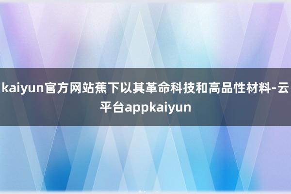 kaiyun官方网站蕉下以其革命科技和高品性材料-云平台appkaiyun