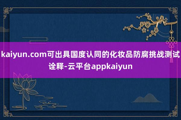 kaiyun.com可出具国度认同的化妆品防腐挑战测试诠释-云平台appkaiyun