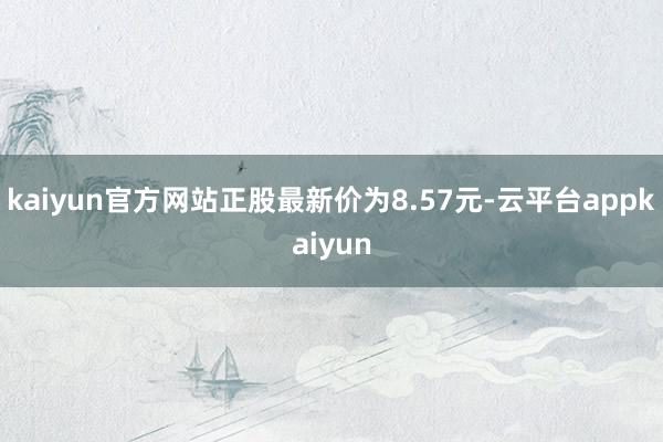 kaiyun官方网站正股最新价为8.57元-云平台appkaiyun