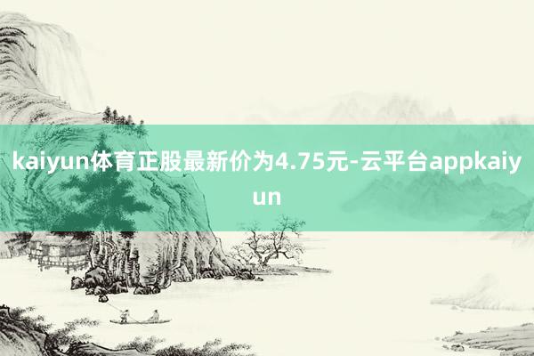 kaiyun体育正股最新价为4.75元-云平台appkaiyun