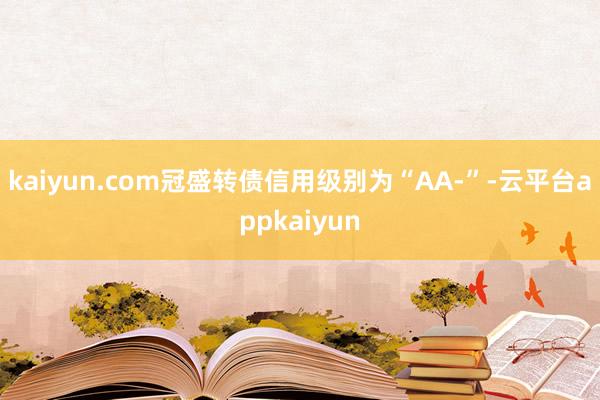 kaiyun.com冠盛转债信用级别为“AA-”-云平台appkaiyun