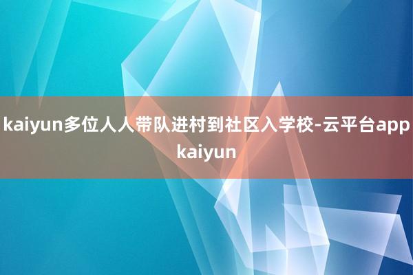 kaiyun多位人人带队进村到社区入学校-云平台appkaiyun