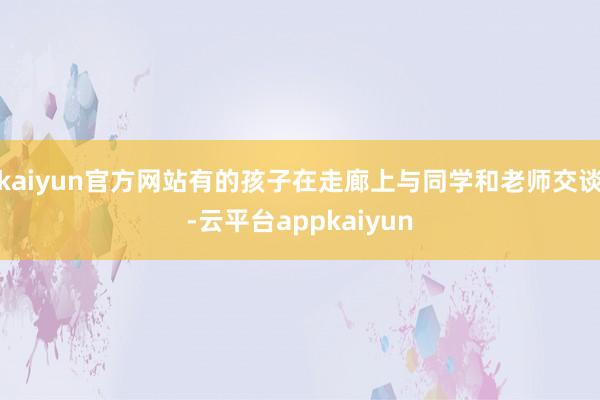 kaiyun官方网站有的孩子在走廊上与同学和老师交谈-云平台appkaiyun