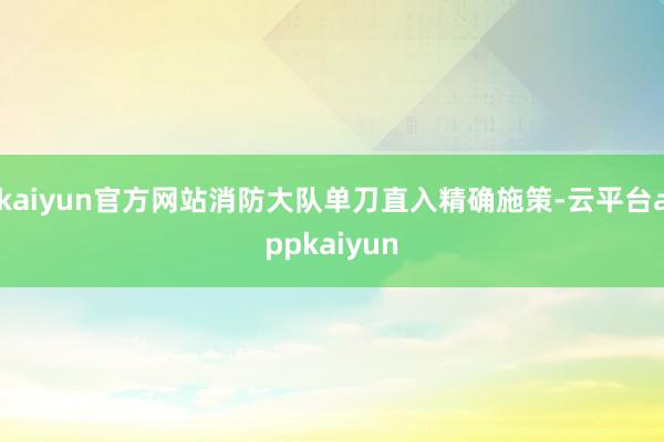 kaiyun官方网站消防大队单刀直入精确施策-云平台appkaiyun