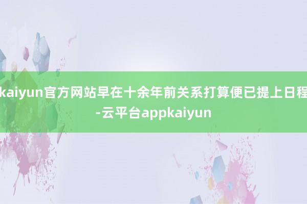 kaiyun官方网站早在十余年前关系打算便已提上日程-云平台appkaiyun