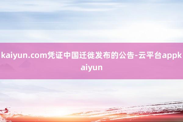 kaiyun.com凭证中国迁徙发布的公告-云平台appkaiyun