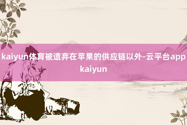 kaiyun体育被遗弃在苹果的供应链以外-云平台appkaiyun