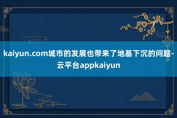 kaiyun.com城市的发展也带来了地基下沉的问题-云平台appkaiyun