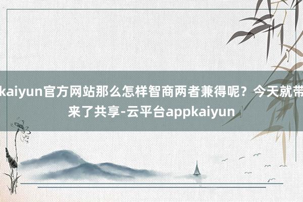 kaiyun官方网站那么怎样智商两者兼得呢？今天就带来了共享-云平台appkaiyun