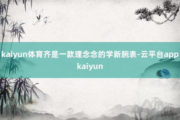 kaiyun体育齐是一款理念念的学新腕表-云平台appkaiyun