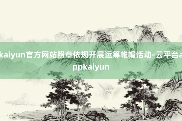 kaiyun官方网站照章依规开展运筹帷幄活动-云平台appkaiyun