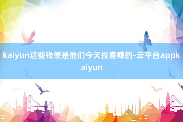 kaiyun这些钱便是他们今天拉客赚的-云平台appkaiyun