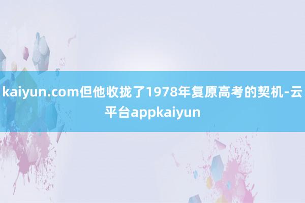 kaiyun.com但他收拢了1978年复原高考的契机-云平台appkaiyun