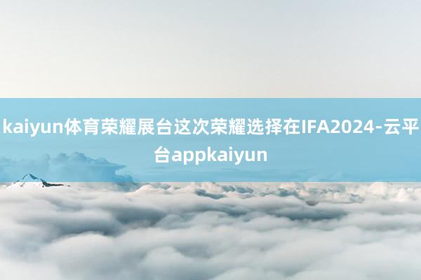 kaiyun体育荣耀展台这次荣耀选择在IFA2024-云平台appkaiyun