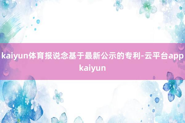 kaiyun体育报说念基于最新公示的专利-云平台appkaiyun