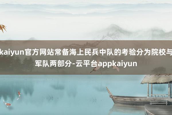 kaiyun官方网站常备海上民兵中队的考验分为院校与军队两部分-云平台appkaiyun