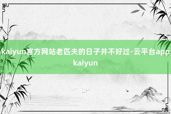 kaiyun官方网站老匹夫的日子并不好过-云平台appkaiyun