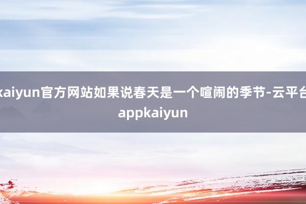 kaiyun官方网站如果说春天是一个喧闹的季节-云平台appkaiyun