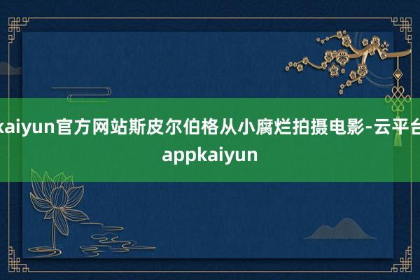 kaiyun官方网站斯皮尔伯格从小腐烂拍摄电影-云平台appkaiyun