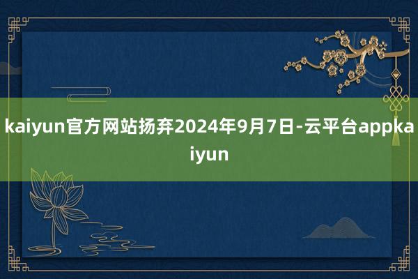 kaiyun官方网站扬弃2024年9月7日-云平台appkaiyun