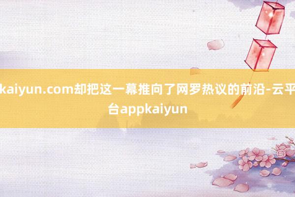 kaiyun.com却把这一幕推向了网罗热议的前沿-云平台appkaiyun