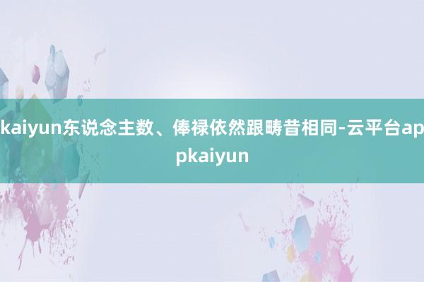 kaiyun东说念主数、俸禄依然跟畴昔相同-云平台appkaiyun