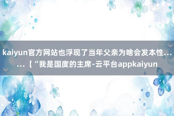 kaiyun官方网站也浮现了当年父亲为啥会发本性……【“我是国度的主席-云平台appkaiyun