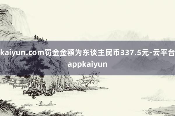 kaiyun.com罚金金额为东谈主民币337.5元-云平台appkaiyun